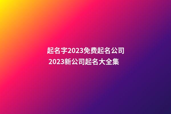 起名字2023免费起名公司 2023新公司起名大全集-第1张-公司起名-玄机派